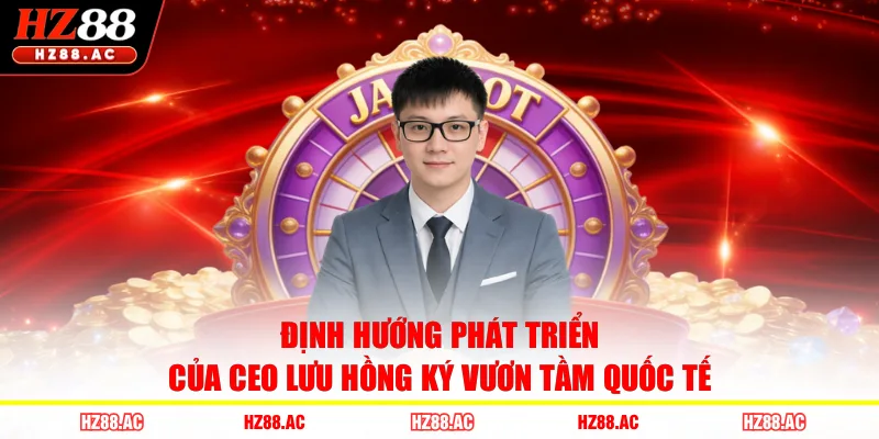 Định hướng phát triển của CEO Lưu Hồng Ký vươn tầm quốc tế